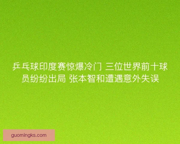 乒乓球印度赛惊爆冷门 三位世界前十球员纷纷出局 张本智和遭遇意外失误