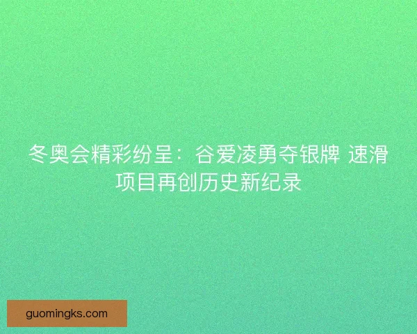 冬奥会精彩纷呈：谷爱凌勇夺银牌 速滑项目再创历史新纪录