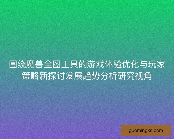 围绕魔兽全图工具的游戏体验优化与玩家策略新探讨发展趋势分析研究视角
