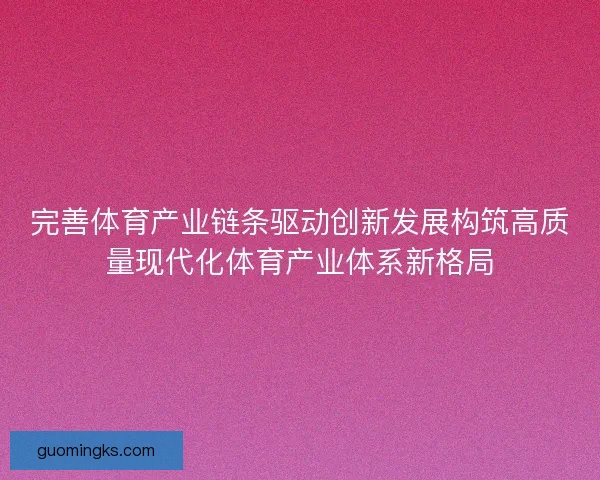 完善体育产业链条驱动创新发展构筑高质量现代化体育产业体系新格局