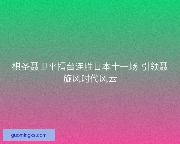 棋圣聂卫平擂台连胜日本十一场 引领聂旋风时代风云