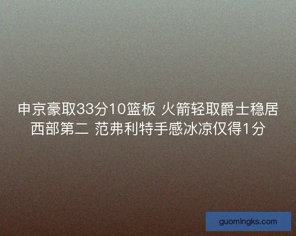 申京豪取33分10篮板 火箭轻取爵士稳居西部第二 范弗利特手感冰凉仅得1分