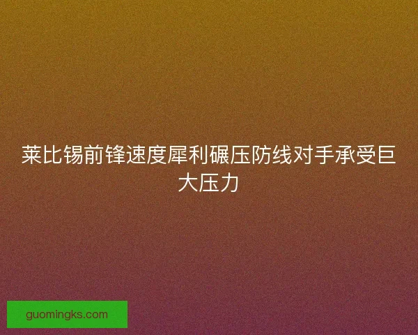 莱比锡前锋速度犀利碾压防线对手承受巨大压力