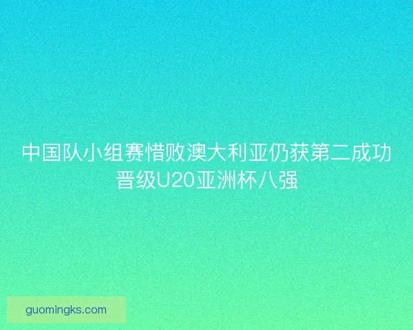 中国队小组赛惜败澳大利亚仍获第二成功晋级U20亚洲杯八强