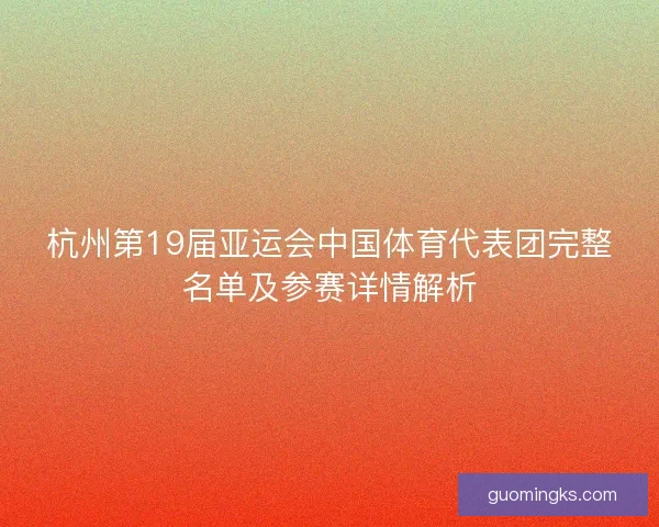 杭州第19届亚运会中国体育代表团完整名单及参赛详情解析 杭州第19届亚运会中国体育代表团完整名单及参赛详情解析