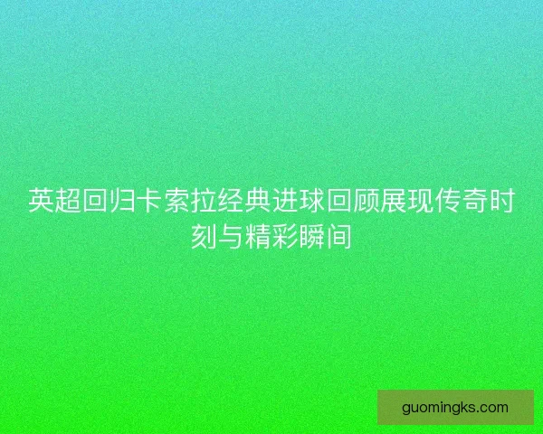 英超回归卡索拉经典进球回顾展现传奇时刻与精彩瞬间 英超回归卡索拉经典进球回顾展现传奇时刻与精彩瞬间