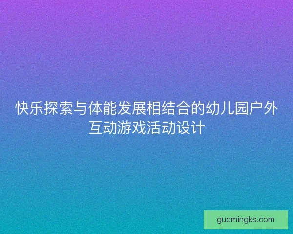 快乐探索与体能发展相结合的幼儿园户外互动游戏活动设计 快乐探索与体能发展相结合的幼儿园户外互动游戏活动设计