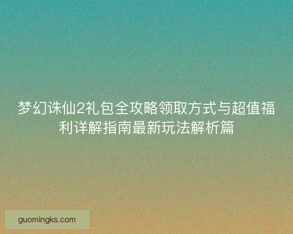 梦幻诛仙2礼包全攻略领取方式与超值福利详解指南最新玩法解析篇 梦幻诛仙2礼包全攻略领取方式与超值福利详解指南最新玩法解析篇