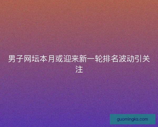 男子网坛本月或迎来新一轮排名波动引关注