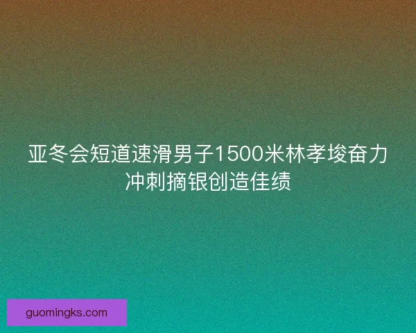 亚冬会短道速滑男子1500米林孝埈奋力冲刺摘银创造佳绩