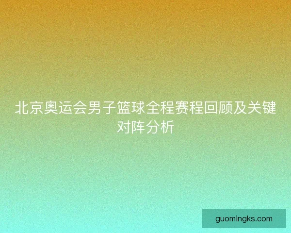 北京奥运会男子篮球全程赛程回顾及关键对阵分析 北京奥运会男子篮球全程赛程回顾及关键对阵分析