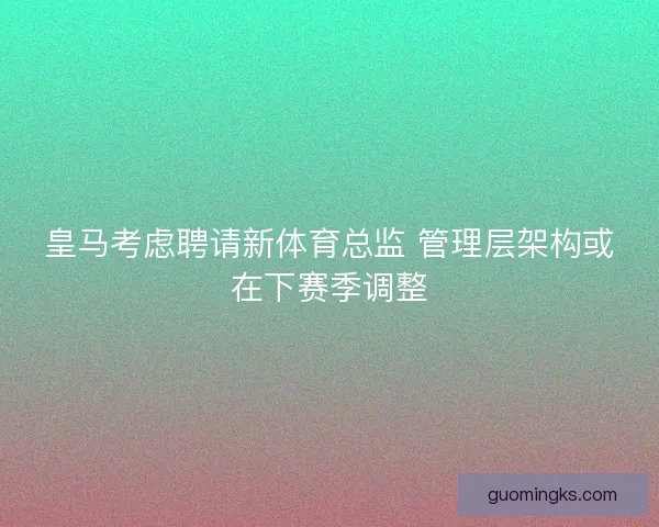 皇马考虑聘请新体育总监 管理层架构或在下赛季调整