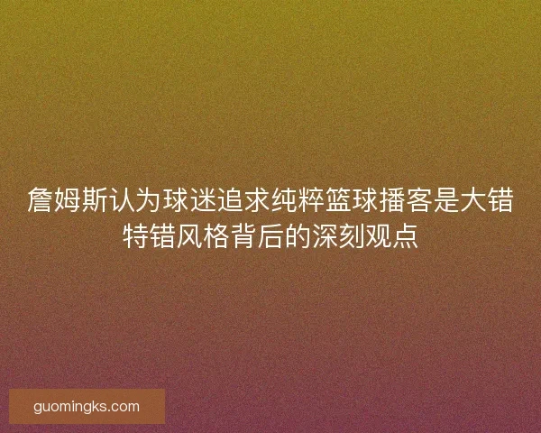 詹姆斯认为球迷追求纯粹篮球播客是大错特错风格背后的深刻观点