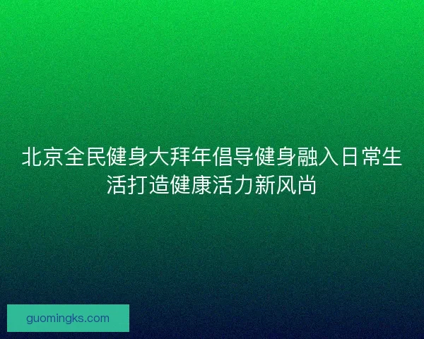 北京全民健身大拜年倡导健身融入日常生活打造健康活力新风尚