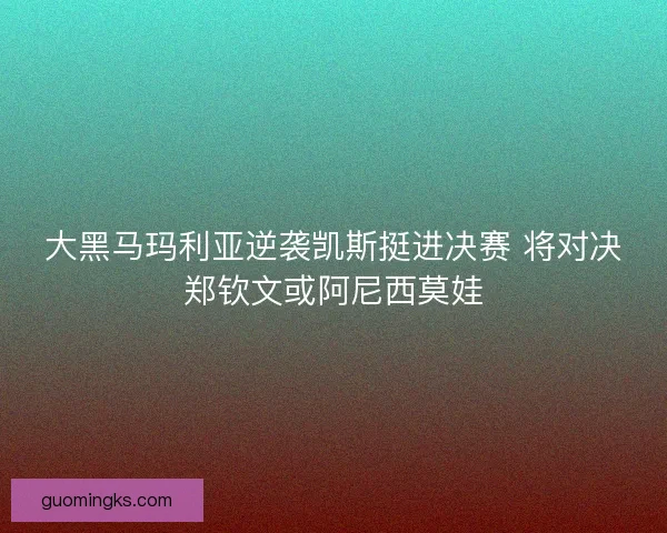 大黑马玛利亚逆袭凯斯挺进决赛 将对决郑钦文或阿尼西莫娃