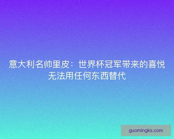意大利名帅里皮：世界杯冠军带来的喜悦无法用任何东西替代