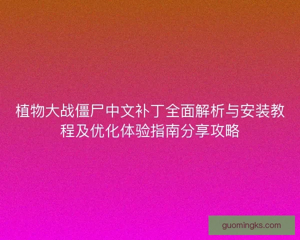 植物大战僵尸中文补丁全面解析与安装教程及优化体验指南分享攻略