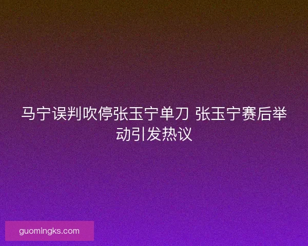 马宁误判吹停张玉宁单刀 张玉宁赛后举动引发热议