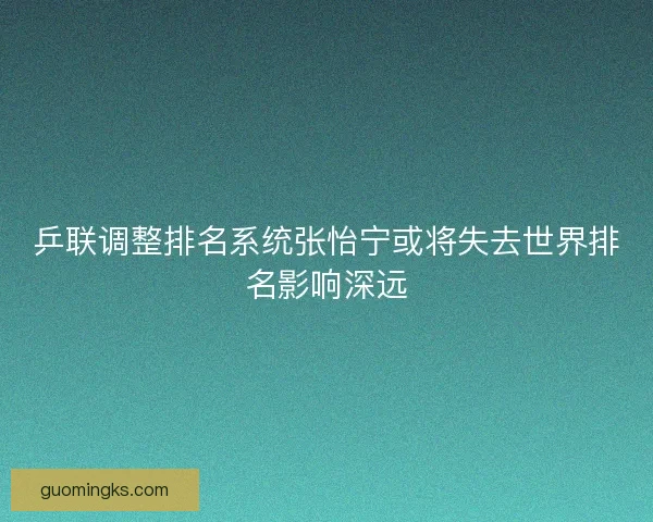 乒联调整排名系统张怡宁或将失去世界排名影响深远 乒联调整排名系统张怡宁或将失去世界排名影响深远